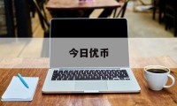 今日优币(今日优币官网)