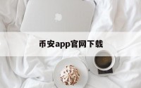币安app官网下载(币 安官方网站app)