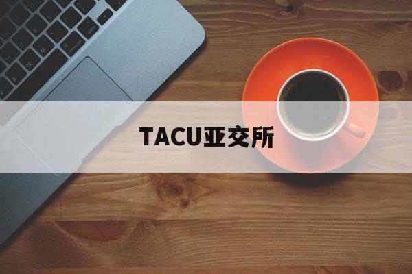 TACU亚交所(亚交所交易中心官网app) TACU亚交所(亚交所交易中心官网app)