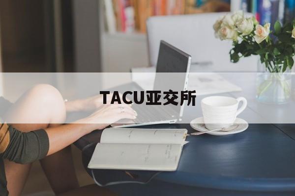 TACU亚交所(亚交所平台是合法的吗?) TACU亚交所(亚交所平台是合法的吗?)